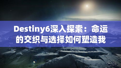 Destiny6深入探索：命运的交织与选择如何塑造我们的未来路径